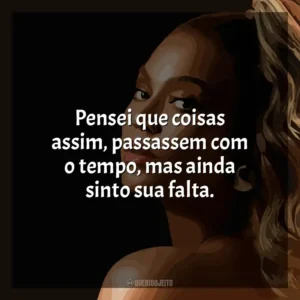 Pensei que coisas assim, passassem com o tempo, mas ainda sinto sua falta. Beyoncé