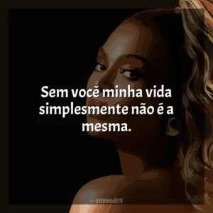 Sem você minha vida simplesmente não é a mesma. Beyoncé