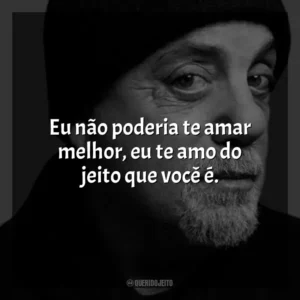 Eu não poderia te amar melhor, eu te amo do jeito que você é. Billy Joel