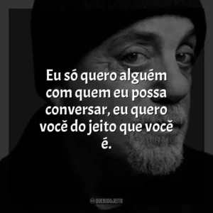 Eu só quero alguém com quem eu possa conversar, eu quero você do jeito que você é. Billy Joel