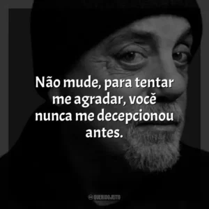 Não mude, para tentar me agradar, você nunca me decepcionou antes. Billy Joel