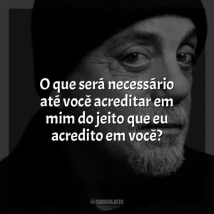 O que será necessário até você acreditar em mim do jeito que eu acredito em você? Billy Joel