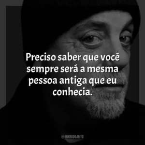 Preciso saber que você sempre será a mesma pessoa antiga que eu conhecia. Billy Joel