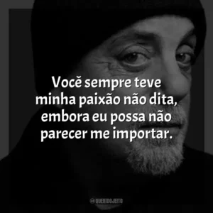 Você sempre teve minha paixão não dita, embora eu possa não parecer me importar. Billy Joel