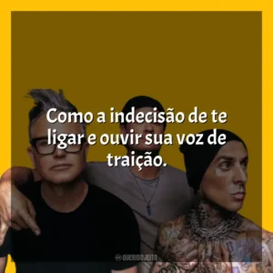 Como a indecisão de te ligar e ouvir sua voz de traição. blink-182