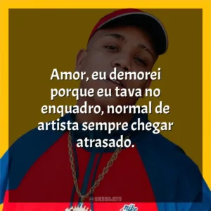 Amor, eu demorei porque eu tava no enquadro, normal de artista sempre chegar atrasado. Borges