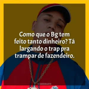 Como que o Bg tem feito tanto dinheiro? Tá largando o trap pra trampar de fazendeiro. Borges