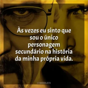 Às vezes eu sinto que sou o único personagem secundário na história da minha própria vida.