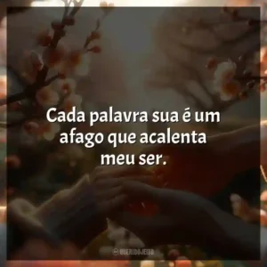 Cada palavra sua é um afago que acalenta meu ser.