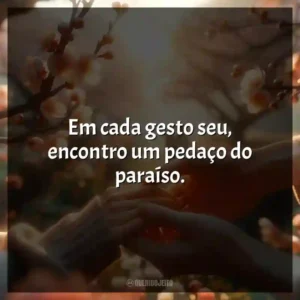 Em cada gesto seu, encontro um pedaço do paraíso.
