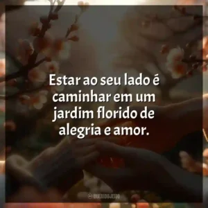 Estar ao seu lado é caminhar em um jardim florido de alegria e amor.