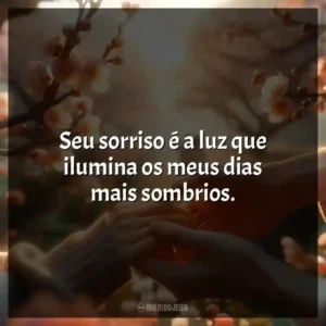 Seu sorriso é a luz que ilumina os meus dias mais sombrios.