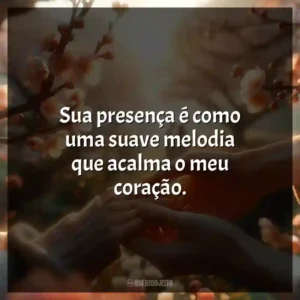 Sua presença é como uma suave melodia que acalma o meu coração.