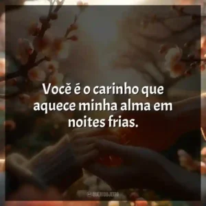 Você é o carinho que aquece minha alma em noites frias.