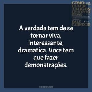 A verdade tem de se tornar viva, interessante, dramática. Você tem que fazer demonstrações​​. Como Fazer Amigos e Influenciar Pessoas (Livro)