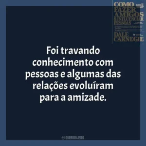 Foi travando conhecimento com pessoas e algumas das relações evoluíram para a amizade. Como Fazer Amigos e Influenciar Pessoas (Livro)