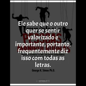 Ele sabe que o outro quer se sentir valorizado e importante, portanto, frequentemente diz isso com todas as letras.