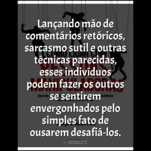 Lançando mão de comentários retóricos, sarcasmo sutil e outras técnicas parecidas, esses indivíduos podem fazer os outros se sentirem envergonhados pelo simples fato de ousarem desafiá-los.