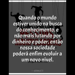 Quando o mundo estiver unido na busca do conhecimento, e não mais lutando por dinheiro e poder, então nossa sociedade poderá enfim evoluir a um novo nível.