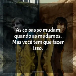 As coisas só mudam quando as mudamos. Mas você tem que fazer isso.