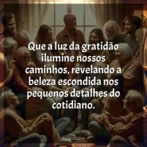 Que a luz da gratidão ilumine nossos caminhos, revelando a beleza escondida nos pequenos detalhes do cotidiano.