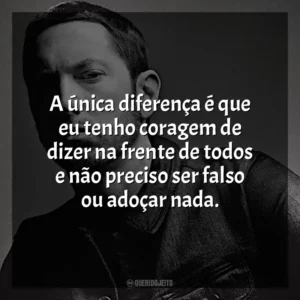 A única diferença é que eu tenho coragem de dizer na frente de todos e não preciso ser falso ou adoçar nada. Eminem