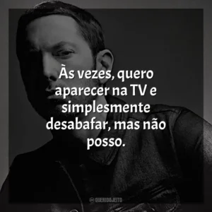 Às vezes, quero aparecer na TV e simplesmente desabafar, mas não posso. Eminem