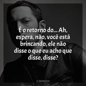 É o retorno do… Ah, espera, não, você está brincando, ele não disse o que eu acho que disse, disse? Eminem