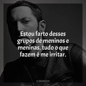 Estou farto desses grupos de meninos e meninas, tudo o que fazem é me irritar. Eminem