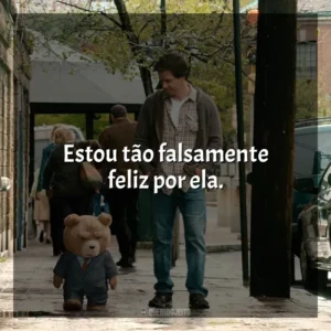 Estou tão falsamente feliz por ela. Ted (Filme)