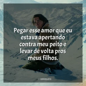 Pegar esse amor que eu estava apertando contra meu peito e levar de volta pros meus filhos.