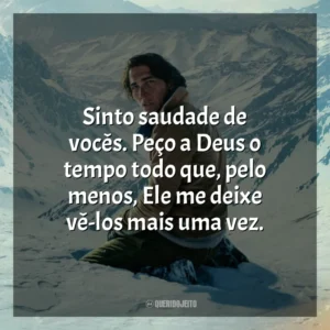 Sinto saudade de vocês. Peço a Deus o tempo todo que, pelo menos, Ele me deixe vê-los mais uma vez.
