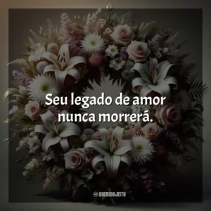 Seu legado de amor nunca morrerá.