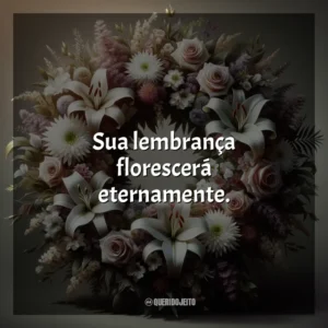 Sua lembrança florescerá eternamente.