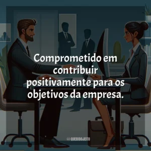 Comprometido em contribuir positivamente para os objetivos da empresa.
