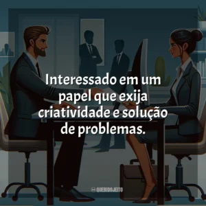 Interessado em um papel que exija criatividade e solução de problemas.
