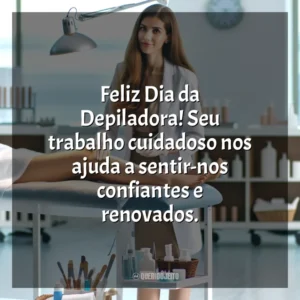 Aos depiladores, cujas mãos habilidosas trazem conforto e confiança, feliz dia da Depiladora!