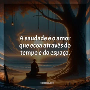 A saudade é o amor que ecoa através do tempo e do espaço.