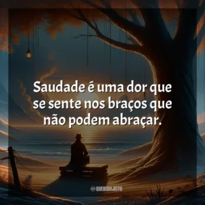 Saudade é uma dor que se sente nos braços que não podem abraçar.
