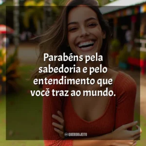 Parabéns pela sabedoria e pelo entendimento que você traz ao mundo.