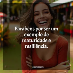 Parabéns por ser um exemplo de maturidade e resiliência.