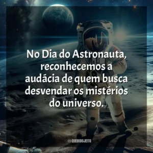 No Dia do Astronauta, reconhecemos a audácia de quem busca desvendar os mistérios do universo.