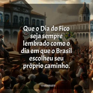 Que o Dia do Fico seja sempre lembrado como o dia em que o Brasil escolheu seu próprio caminho.