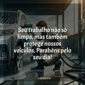 Seu trabalho não só limpa, mas também protege nossos veículos. Parabéns pelo seu dia!