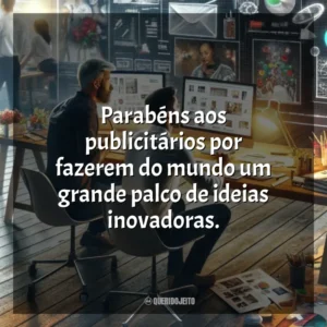 Parabéns aos publicitários por fazerem do mundo um grande palco de ideias inovadoras. Dia do Publicitário