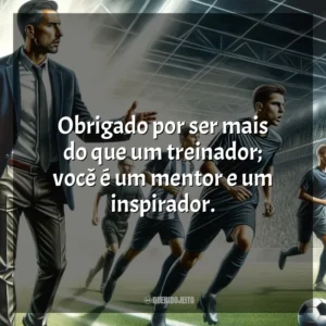 Obrigado por ser mais do que um treinador; você é um mentor e um inspirador.