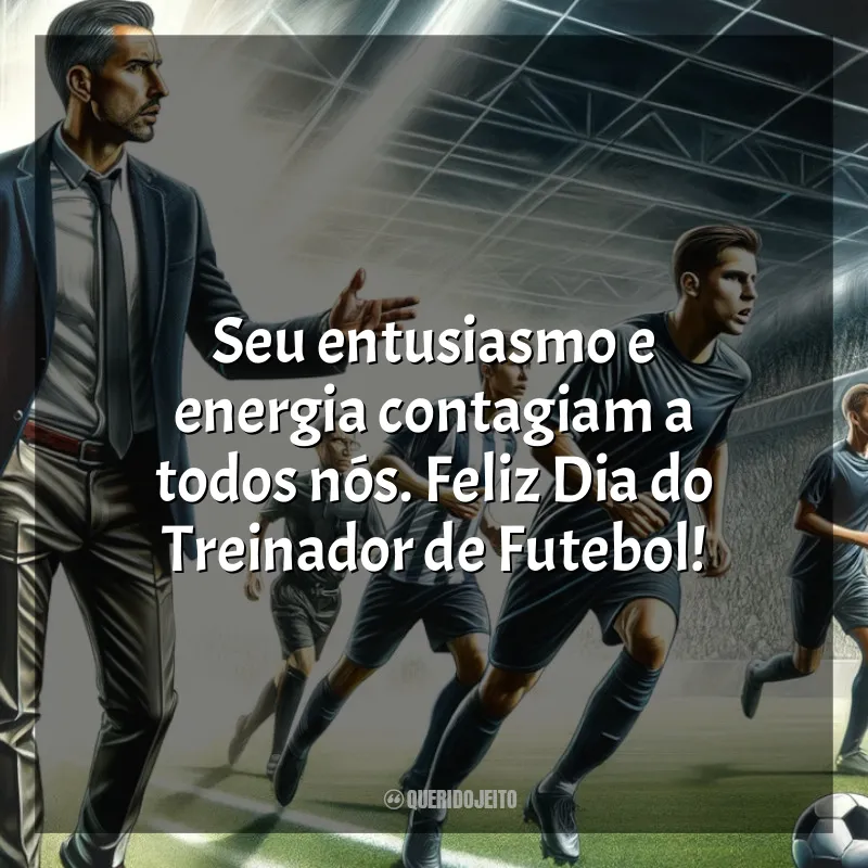 Frases para o Dia do Treinador de Futebol: Seu entusiasmo e energia contagiam a todos nós. Feliz Dia do Treinador de Futebol!