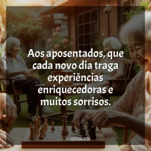 Aos aposentados, que cada novo dia traga experiências enriquecedoras e muitos sorrisos.