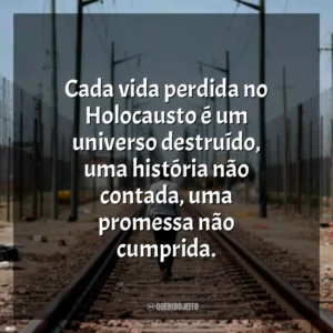 Cada vida perdida no Holocausto é um universo destruído, uma história não contada, uma promessa não cumprida.