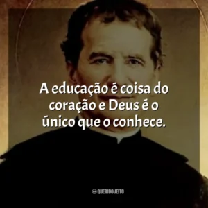A educação é coisa do coração e Deus é o único que o conhece. São João Bosco